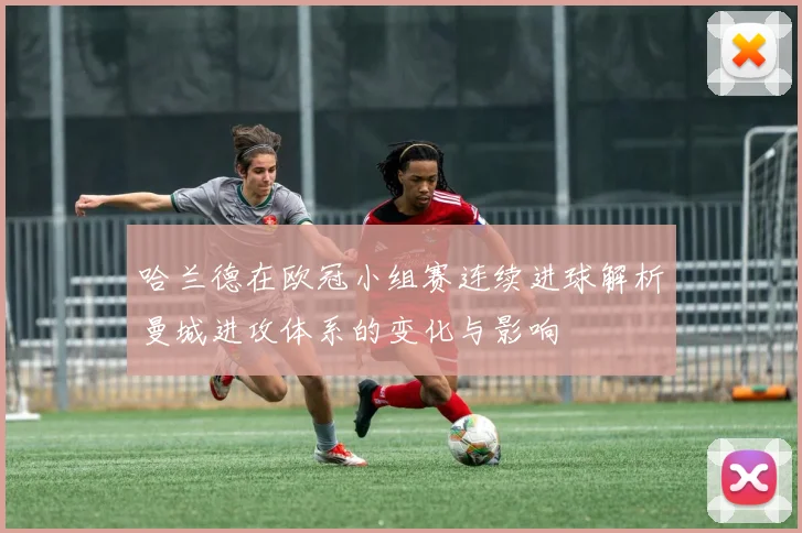 哈兰德在欧冠小组赛连续进球解析曼城进攻体系的变化与影响
